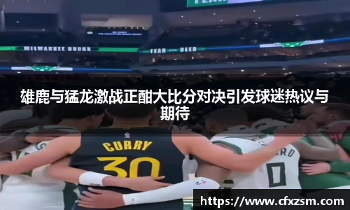 雄鹿与猛龙激战正酣大比分对决引发球迷热议与期待
